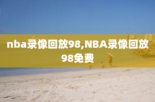 nba录像回放98,NBA录像回放98免费
